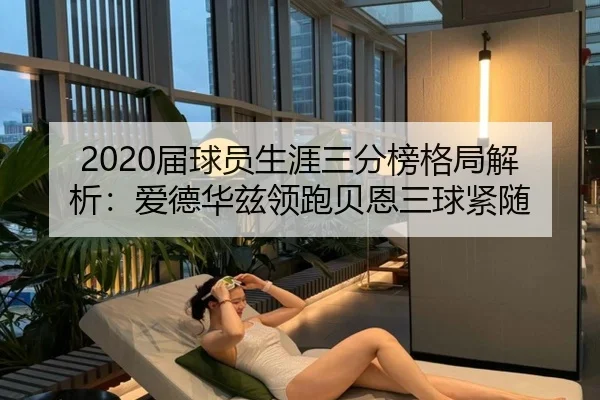 2020届球员生涯三分榜格局解析：爱德华兹领跑贝恩三球紧随（ayx.comapp）