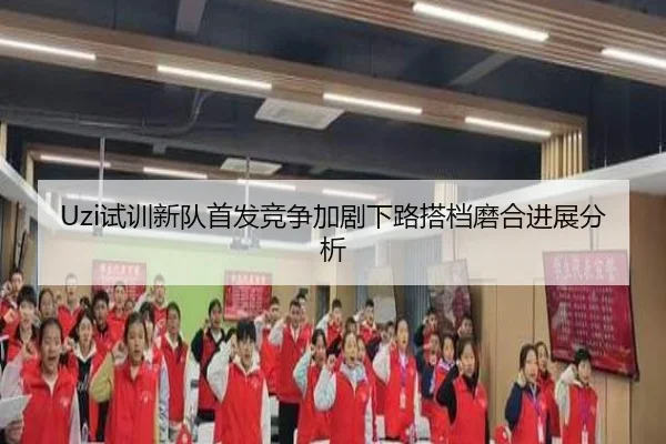 Uzi试训新队首发竞争加剧下路搭档磨合进展分析 | ayx.comapp